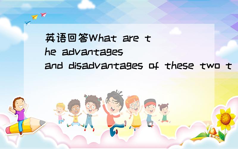 英语回答What are the advantages and disadvantages of these two t