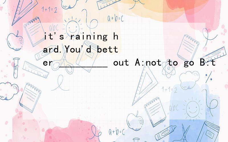 it's raining hard.You'd better _________ out A:not to go B:t