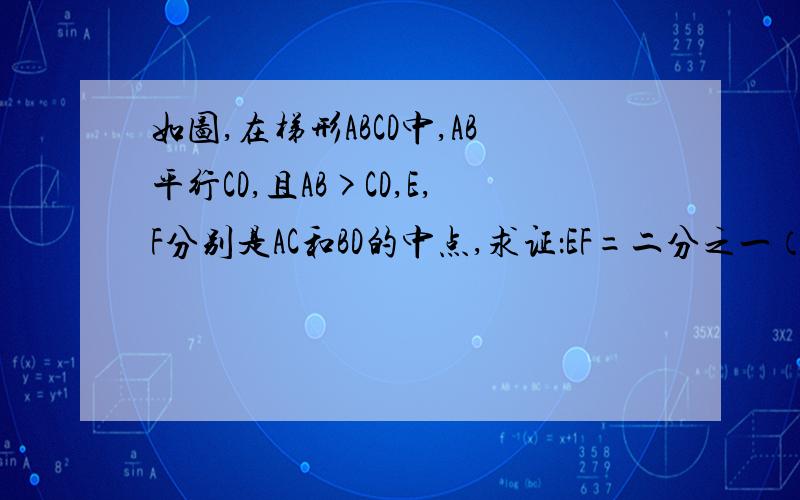 如图,在梯形ABCD中,AB平行CD,且AB>CD,E,F分别是AC和BD的中点,求证：EF=二分之一（AB-CD) ,