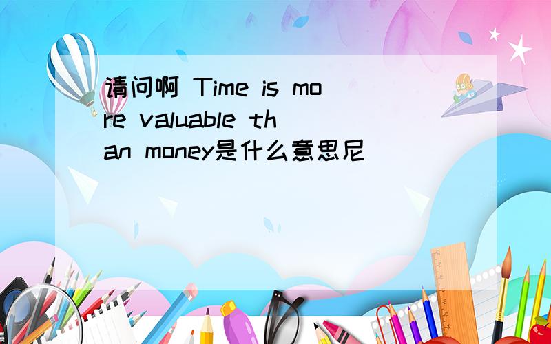 请问啊 Time is more valuable than money是什么意思尼
