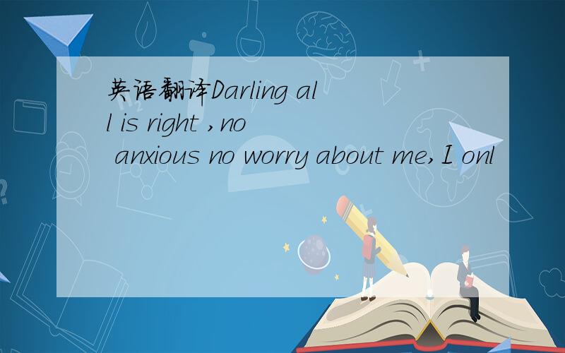 英语翻译Darling all is right ,no anxious no worry about me,I onl