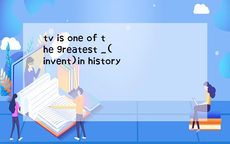 tv is one of the greatest _(invent)in history