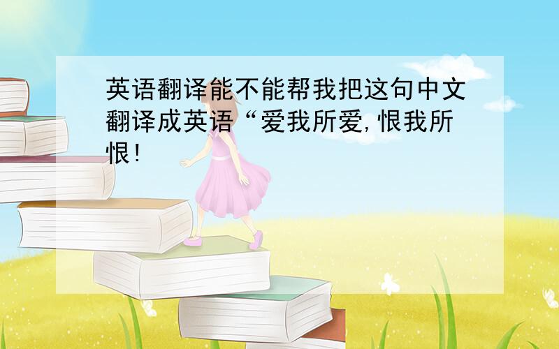 英语翻译能不能帮我把这句中文翻译成英语“爱我所爱,恨我所恨!