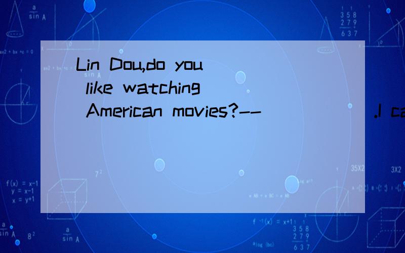 Lin Dou,do you like watching American movies?--______.I can