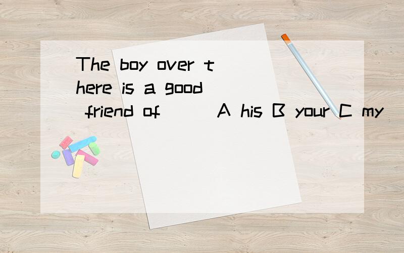 The boy over there is a good friend of( ) A his B your C my