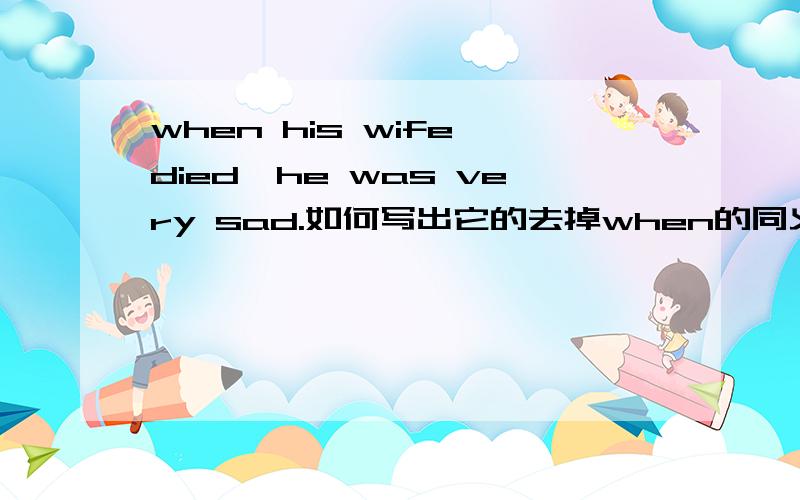when his wife died,he was very sad.如何写出它的去掉when的同义句?