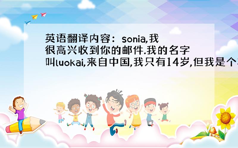 英语翻译内容：sonia,我很高兴收到你的邮件.我的名字叫luokai,来自中国,我只有14岁,但我是个非常阳光的男孩.