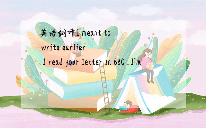 英语翻译I meant to write earlier,I read your letter in BBC .I'm