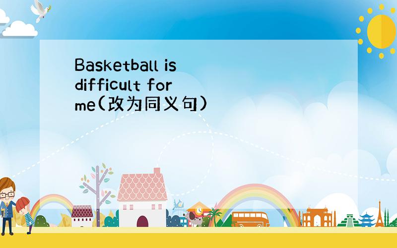 Basketball is difficult for me(改为同义句)
