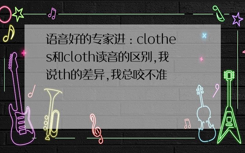 语音好的专家进：clothes和cloth读音的区别,我说th的差异,我总咬不准