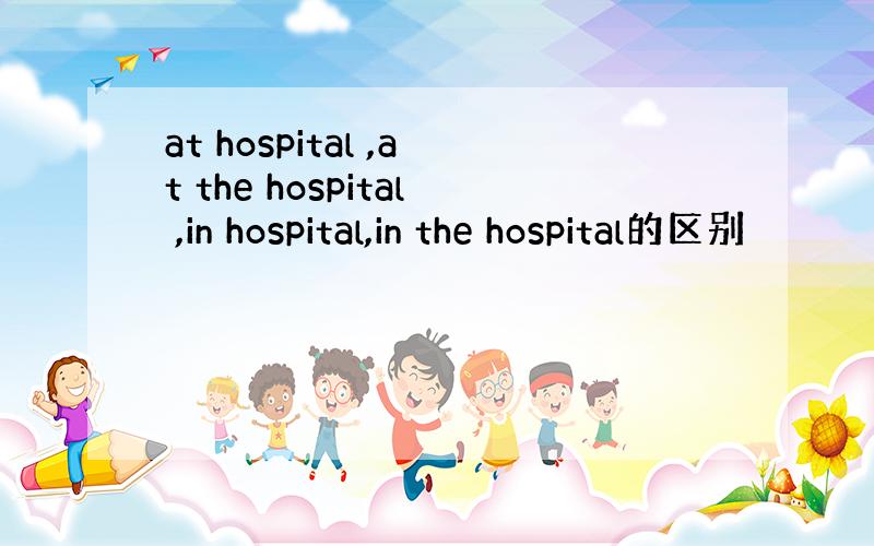 at hospital ,at the hospital ,in hospital,in the hospital的区别
