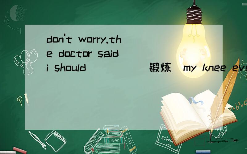 don't worry.the doctor said i should ____(锻炼)my knee every m