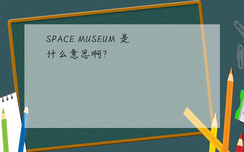 SPACE MUSEUM 是什么意思啊?