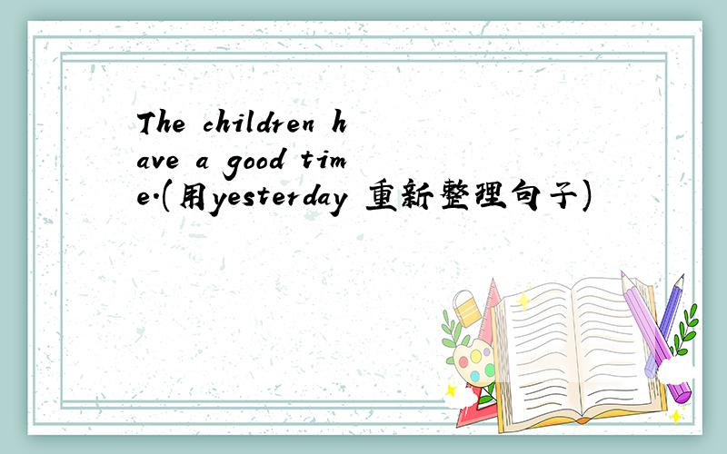 The children have a good time.(用yesterday 重新整理句子)