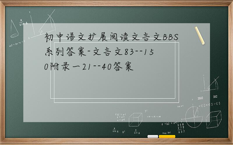 初中语文扩展阅读文言文BBS系列答案-文言文83--150附录一21--40答案