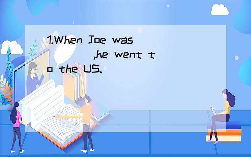 1.When Joe was____,he went to the US.