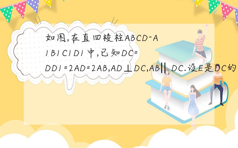 如图,在直四棱柱ABCD-A1B1C1D1中,已知DC=DD1=2AD=2AB,AD⊥DC,AB‖DC.设E是DC的中点