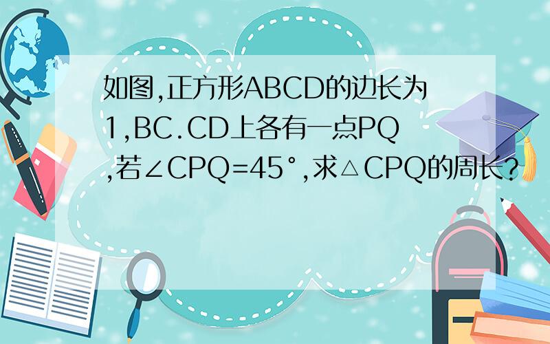 如图,正方形ABCD的边长为1,BC.CD上各有一点PQ,若∠CPQ=45°,求△CPQ的周长?