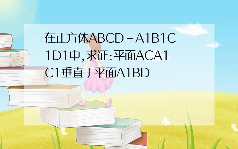 在正方体ABCD-A1B1C1D1中,求证:平面ACA1C1垂直于平面A1BD