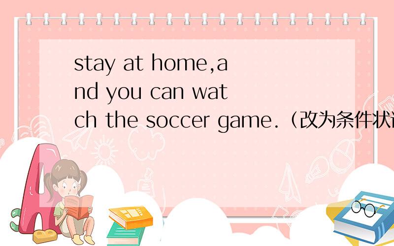 stay at home,and you can watch the soccer game.（改为条件状语从句）