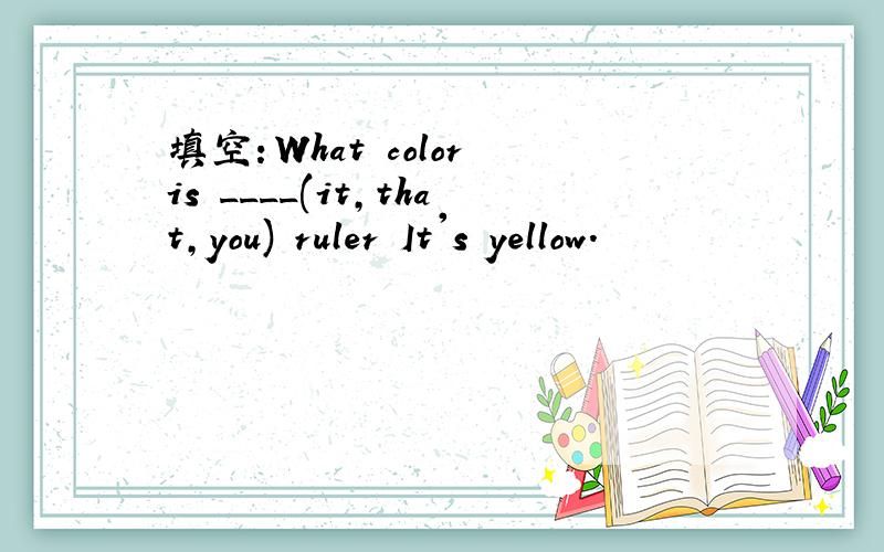 填空：What color is ____(it,that,you) ruler It's yellow.