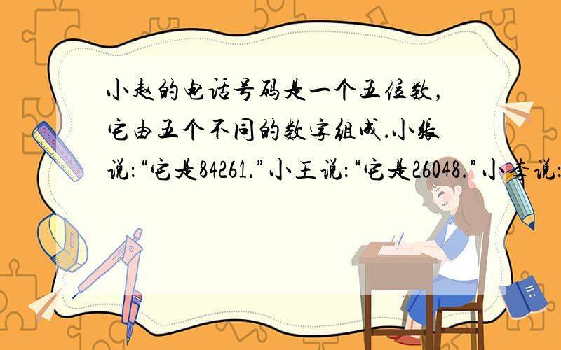 小赵的电话号码是一个五位数，它由五个不同的数字组成．小张说：“它是84261．”小王说：“它是26048．”小李说：“它
