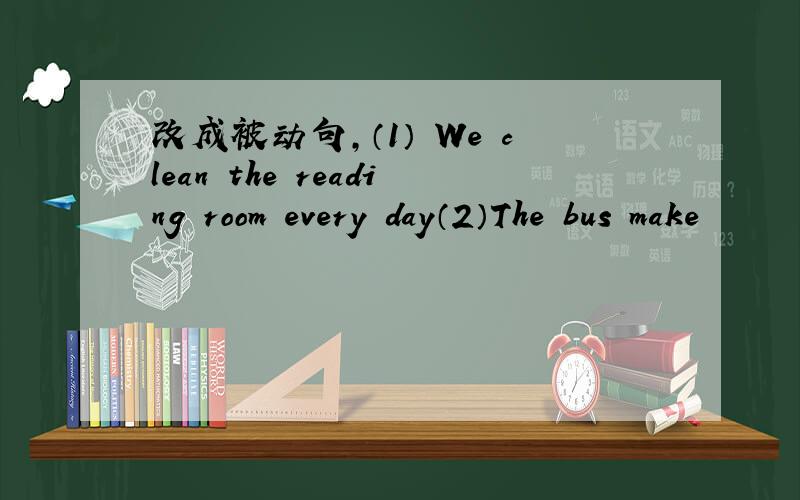 改成被动句,（1） We clean the reading room every day（2）The bus make