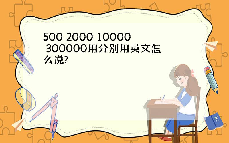 500 2000 10000 300000用分别用英文怎么说?