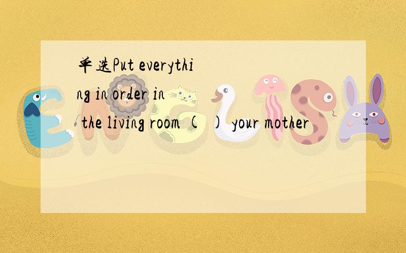 单选Put everything in order in the living room ( ) your mother
