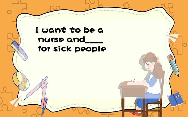 I want to be a nurse and____ for sick people