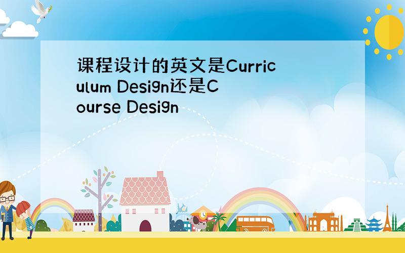 课程设计的英文是Curriculum Design还是Course Design