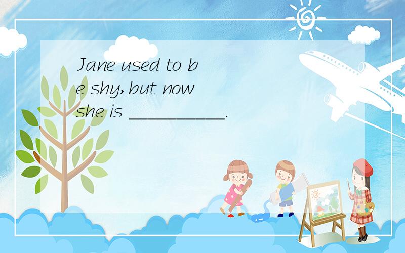 Jane used to be shy,but now she is __________.