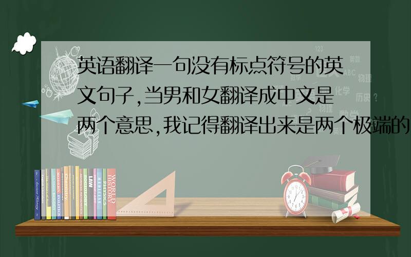 英语翻译一句没有标点符号的英文句子,当男和女翻译成中文是两个意思,我记得翻译出来是两个极端的.那句子是说有关女人的.麻烦