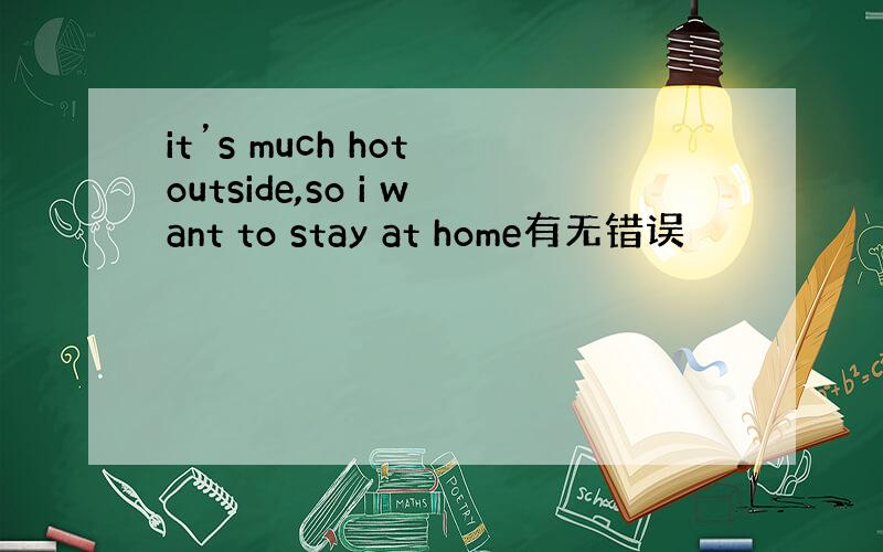 it’s much hot outside,so i want to stay at home有无错误