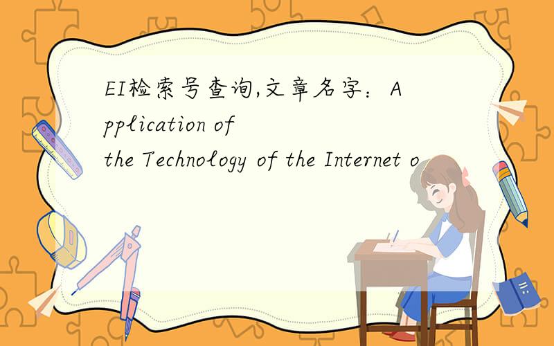 EI检索号查询,文章名字：Application of the Technology of the Internet o