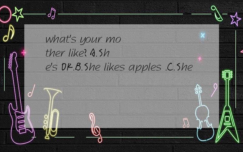 what's your mother like?A.She's OK.B.She likes apples .C.She