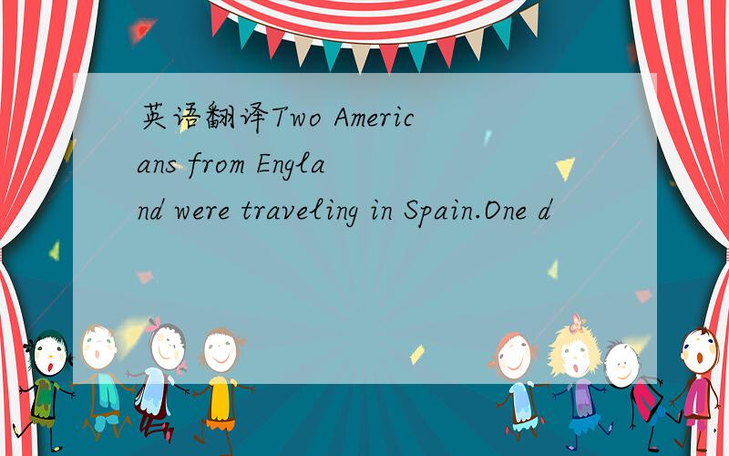 英语翻译Two Americans from England were traveling in Spain.One d