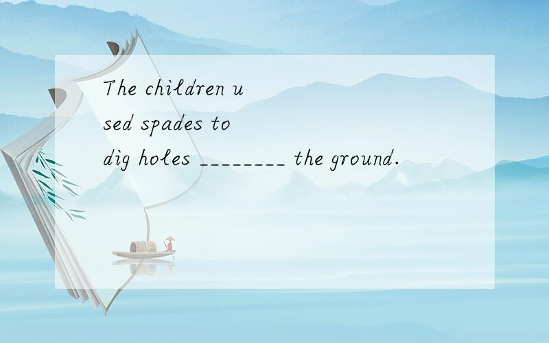 The children used spades to dig holes ________ the ground.