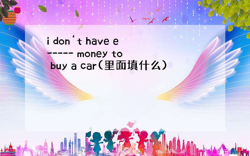 i don‘t have e----- money to buy a car(里面填什么）