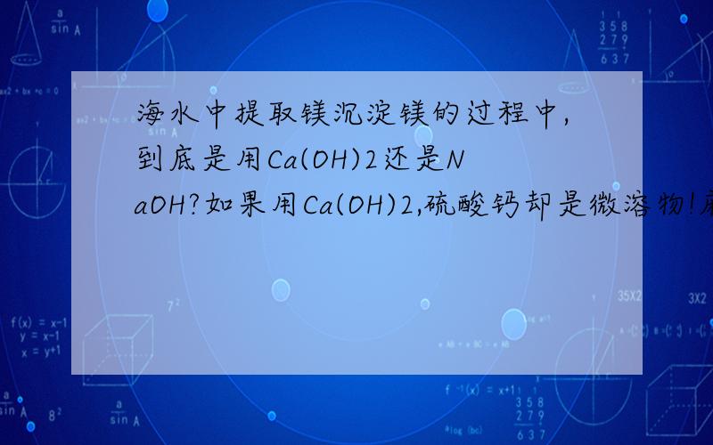 海水中提取镁沉淀镁的过程中,到底是用Ca(OH)2还是NaOH?如果用Ca(OH)2,硫酸钙却是微溶物!麻烦写出具体原因