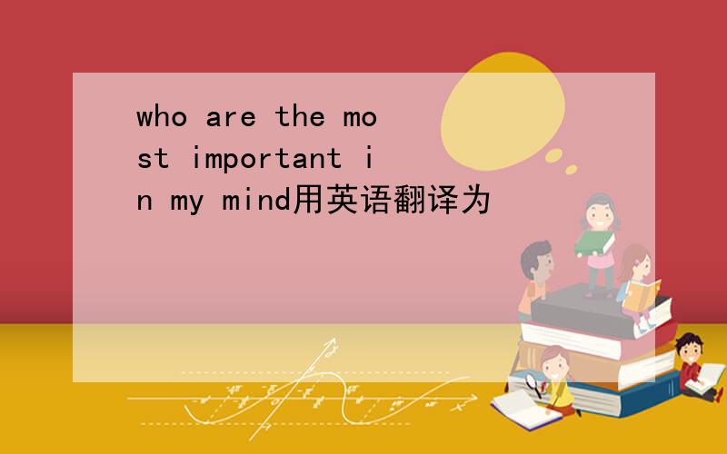 who are the most important in my mind用英语翻译为