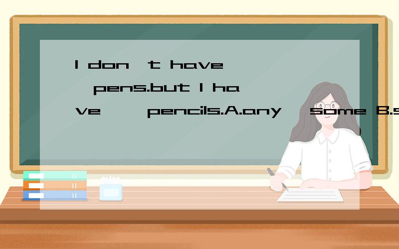 I don't have ——pens.but I have ——pencils.A.any ,some B.some,