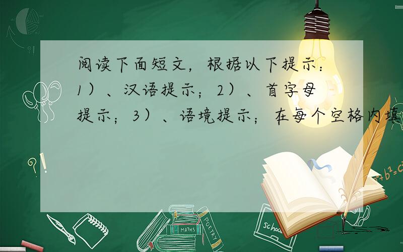 阅读下面短文，根据以下提示：1）、汉语提示；2）、首字母提示；3）、语境提示；在每个空格内填入一个适当的英语单词，并将该