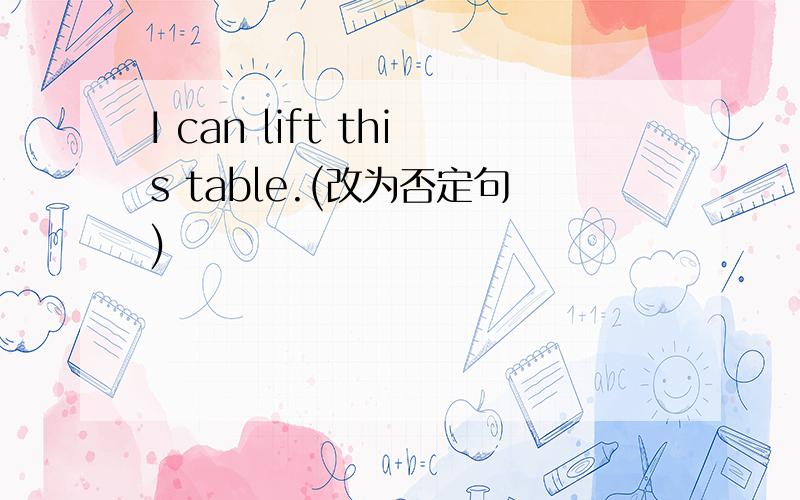 I can lift this table.(改为否定句)