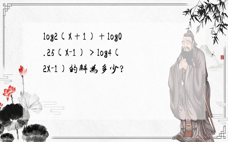 log2(X+1)+log0.25(X-1)>log4(2X-1)的解为多少?