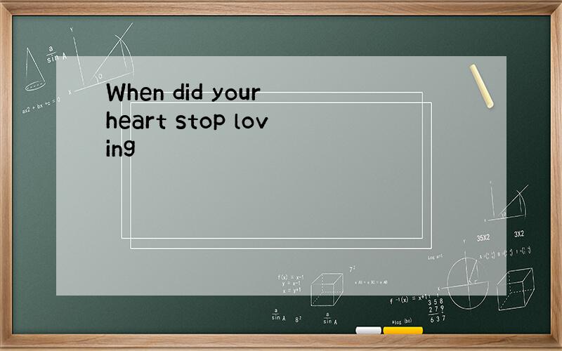 When did your heart stop loving