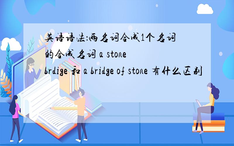 英语语法：两名词合成1个名词的合成名词 a stone brdige 和 a bridge of stone 有什么区别