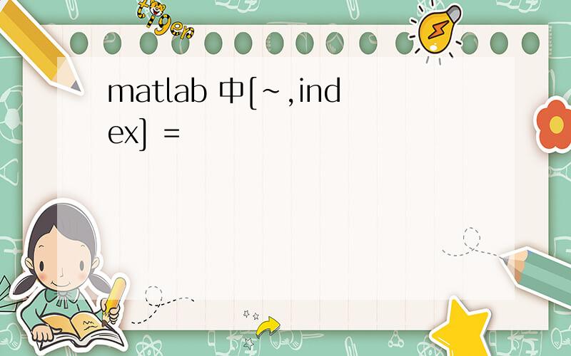 matlab 中[~,index] =