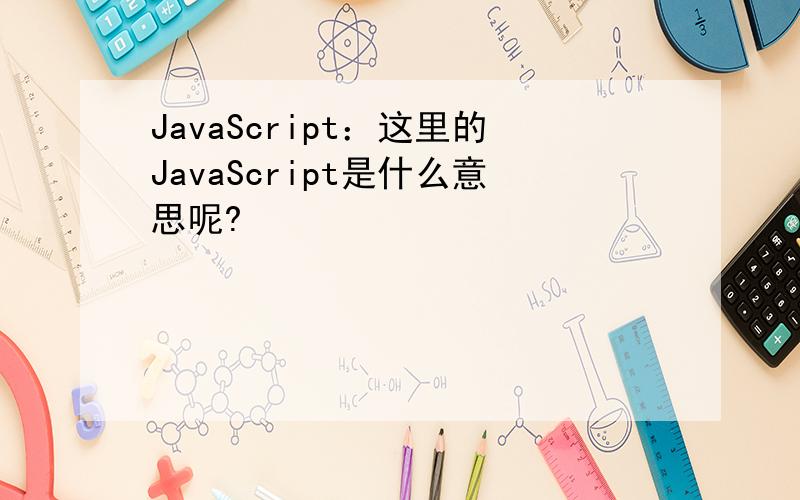 JavaScript：这里的JavaScript是什么意思呢?