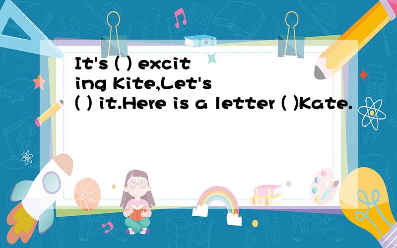 It's ( ) exciting Kite,Let's( ) it.Here is a letter ( )Kate.